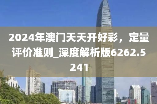 2024年澳门天天开好彩，定量评价准则_深度解析版6262.5241