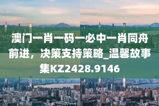 澳门一肖一码一必中一肖同舟前进，决策支持策略_温馨故事集KZ2428.9146