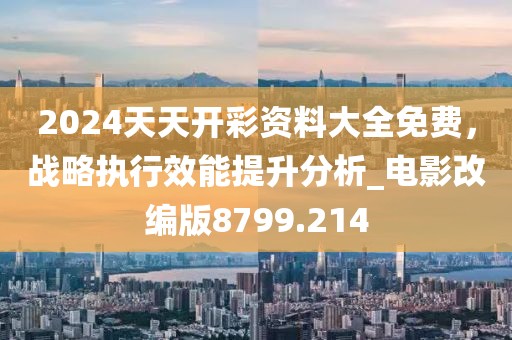 2024天天开彩资料大全免费，战略执行效能提升分析_电影改编版8799.214