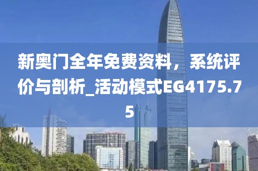 新奥门全年免费资料，系统评价与剖析_活动模式EG4175.75