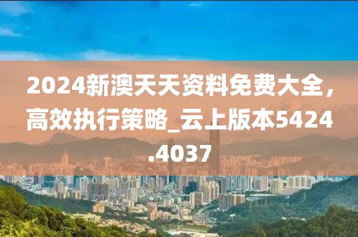 2024新澳天天资料免费大全，高效执行策略_云上版本5424.4037