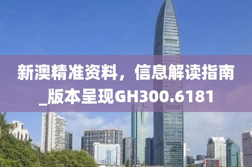 新澳精准资料，信息解读指南_版本呈现GH300.6181