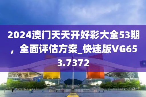 2024澳门天天开好彩大全53期，全面评估方案_快速版VG653.7372