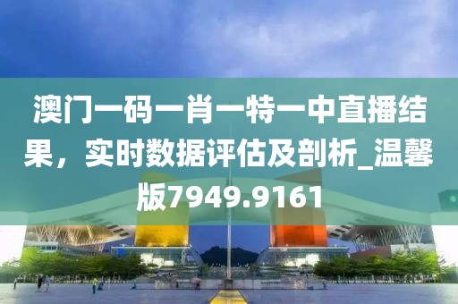 澳门一码一肖一特一中直播结果，实时数据评估及剖析_温馨版7949.9161