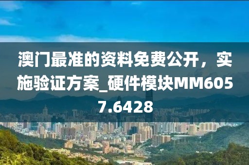 澳门最准的资料免费公开，实施验证方案_硬件模块MM6057.6428