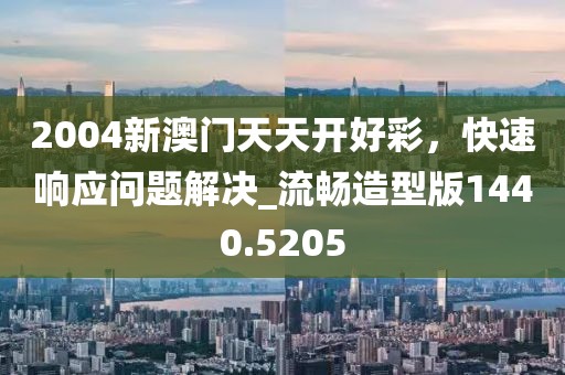 2004新澳门天天开好彩，快速响应问题解决_流畅造型版1440.5205