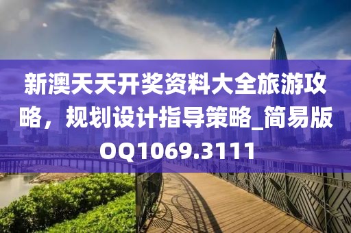 新澳天天开奖资料大全旅游攻略，规划设计指导策略_简易版OQ1069.3111