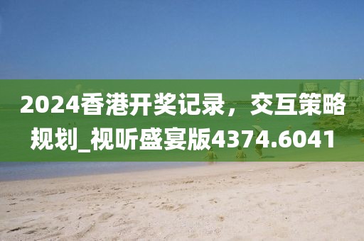 2024香港开奖记录，交互策略规划_视听盛宴版4374.6041