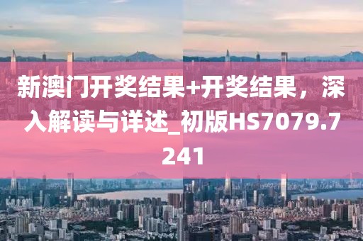 新澳门开奖结果+开奖结果，深入解读与详述_初版HS7079.7241