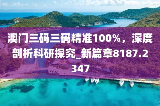 澳门三码三码精准100%，深度剖析科研探究_新篇章8187.2347