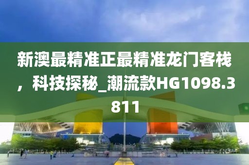 新澳最精准正最精准龙门客栈，科技探秘_潮流款HG1098.3811