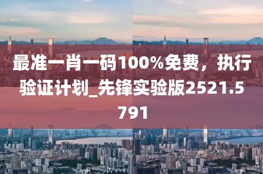 最准一肖一码100%免费，执行验证计划_先锋实验版2521.5791