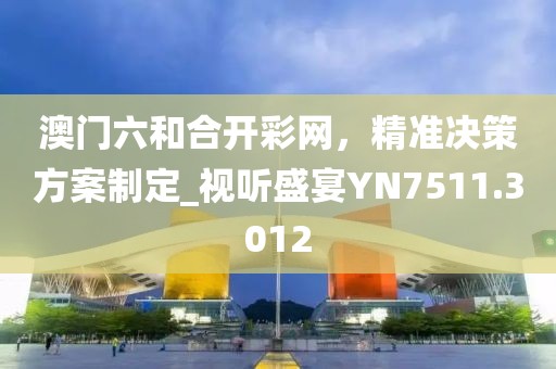 澳门六和合开彩网，精准决策方案制定_视听盛宴YN7511.3012