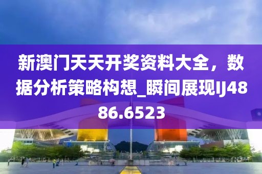 新澳门天天开奖资料大全，数据分析策略构想_瞬间展现IJ4886.6523