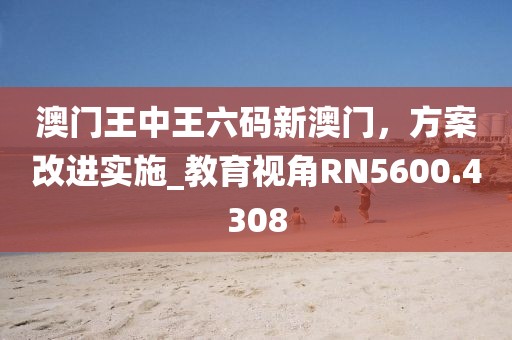 澳门王中王六码新澳门，方案改进实施_教育视角RN5600.4308