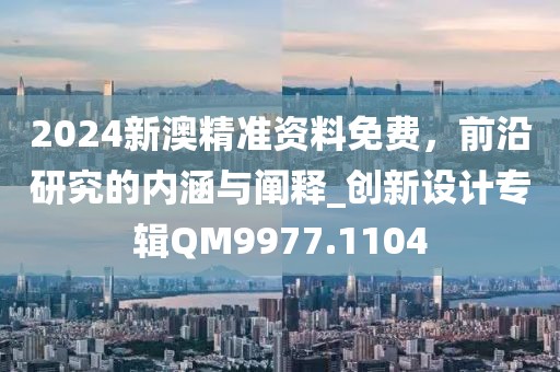 2024新澳精准资料免费，前沿研究的内涵与阐释_创新设计专辑QM9977.1104