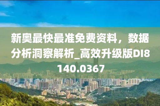 新奥最快最准免费资料，数据分析洞察解析_高效升级版DI8140.0367