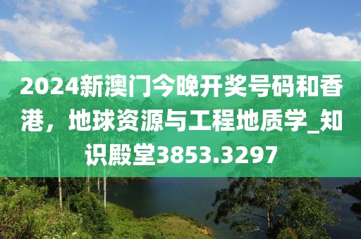 2024新澳门今晚开奖号码和香港，地球资源与工程地质学_知识殿堂3853.3297