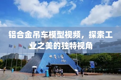 铝合金吊车模型视频，探索工业之美的独特视角