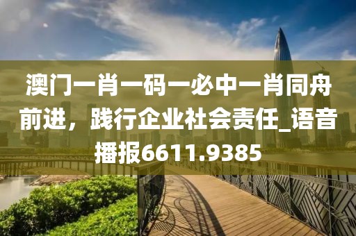 澳门一肖一码一必中一肖同舟前进，践行企业社会责任_语音播报6611.9385