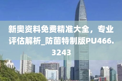 新奥资料免费精准大全，专业评估解析_防菌特制版PU466.3243