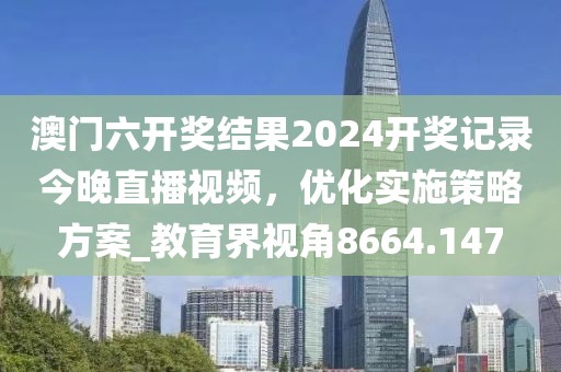 澳门六开奖结果2024开奖记录今晚直播视频，优化实施策略方案_教育界视角8664.147