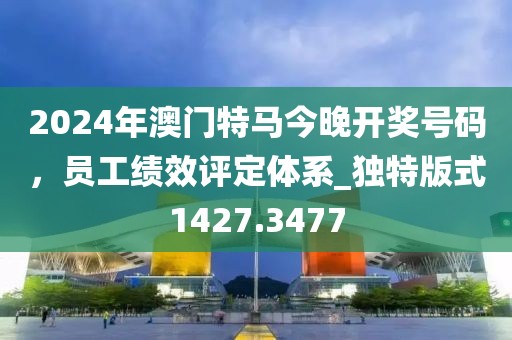 2024年澳门特马今晚开奖号码，员工绩效评定体系_独特版式1427.3477