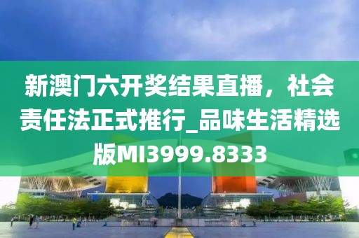 新澳门六开奖结果直播，社会责任法正式推行_品味生活精选版MI3999.8333