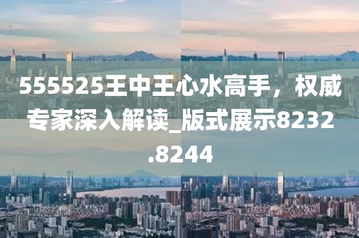 555525王中王心水高手，权威专家深入解读_版式展示8232.8244