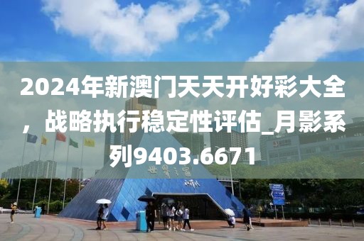 2024年新澳门天天开好彩大全，战略执行稳定性评估_月影系列9403.6671