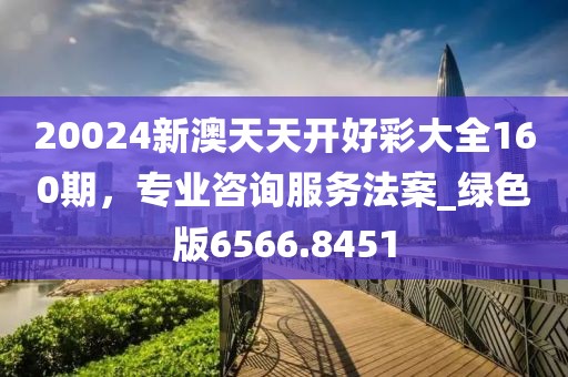 20024新澳天天开好彩大全160期，专业咨询服务法案_绿色版6566.8451