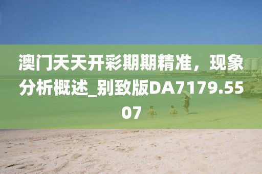 澳门天天开彩期期精准，现象分析概述_别致版DA7179.5507