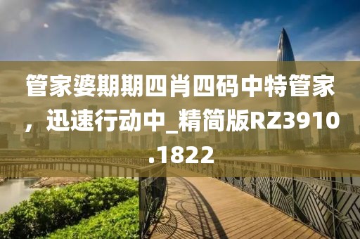 管家婆期期四肖四码中特管家，迅速行动中_精简版RZ3910.1822