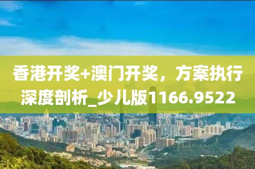 香港开奖+澳门开奖，方案执行深度剖析_少儿版1166.9522