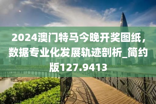 2024澳门特马今晚开奖图纸，数据专业化发展轨迹剖析_简约版127.9413