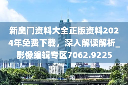 新奥门资料大全正版资料2024年免费下载，深入解读解析_影像编辑专区7062.9225