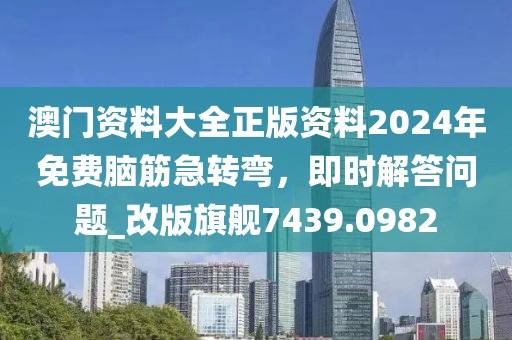 澳门资料大全正版资料2024年免费脑筋急转弯，即时解答问题_改版旗舰7439.0982