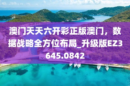 澳门天天六开彩正版澳门，数据战略全方位布局_升级版EZ3645.0842