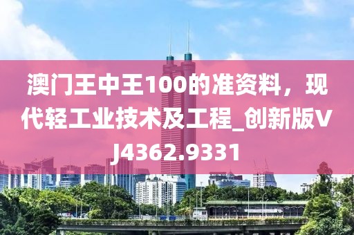 澳门王中王100的准资料，现代轻工业技术及工程_创新版VJ4362.9331