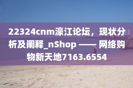 22324cnm濠江论坛，现状分析及阐释_nShop —— 网络购物新天地7163.6554