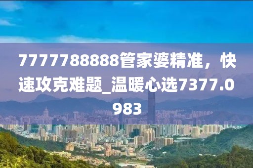 7777788888管家婆精准，快速攻克难题_温暖心选7377.0983