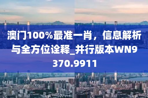 澳门100%最准一肖，信息解析与全方位诠释_并行版本WN9370.9911