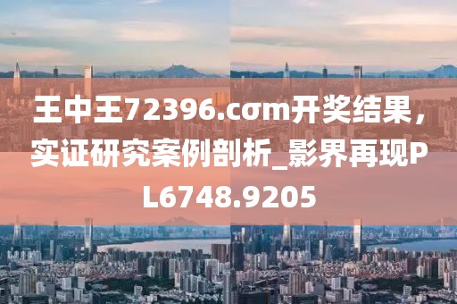 王中王72396.cσm开奖结果，实证研究案例剖析_影界再现PL6748.9205
