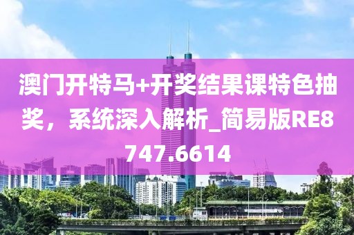 澳门开特马+开奖结果课特色抽奖，系统深入解析_简易版RE8747.6614