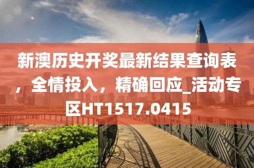 新澳历史开奖最新结果查询表，全情投入，精确回应_活动专区HT1517.0415