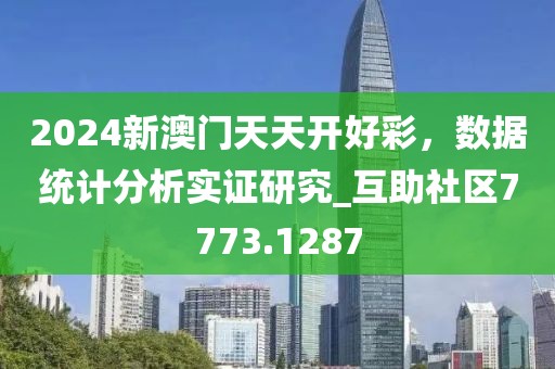 2024新澳门天天开好彩，数据统计分析实证研究_互助社区7773.1287