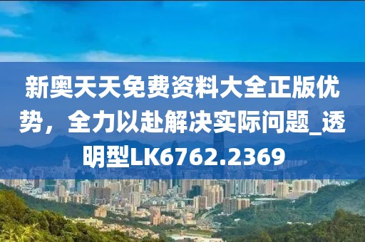 新奥天天免费资料大全正版优势，全力以赴解决实际问题_透明型LK6762.2369