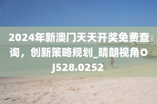 2024年新澳门天天开奖免费查询，创新策略规划_晴朗视角OJ528.0252