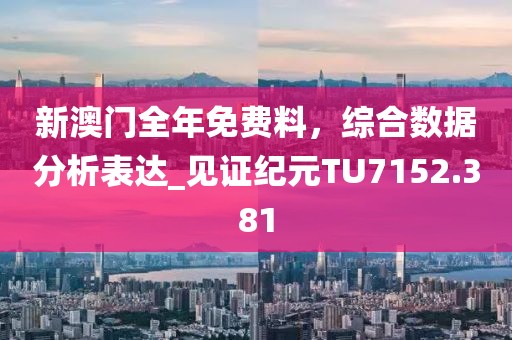 新澳门全年免费料，综合数据分析表达_见证纪元TU7152.381