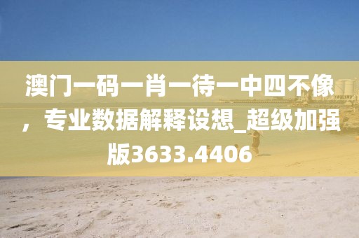 澳门一码一肖一待一中四不像，专业数据解释设想_超级加强版3633.4406